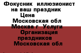 Фокусник -иллюзионист на ваш праздник! › Цена ­ 15 000 - Московская обл., Москва г. Услуги » Организация праздников   . Московская обл.